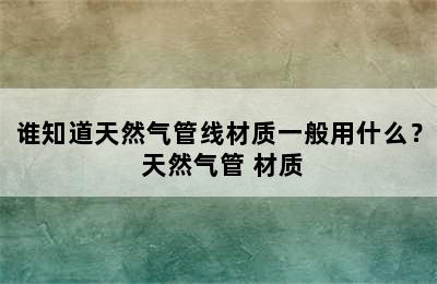 谁知道天然气管线材质一般用什么？ 天然气管 材质